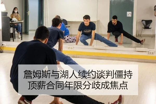 詹姆斯与湖人续约谈判僵持 顶薪合同年限分歧成焦点