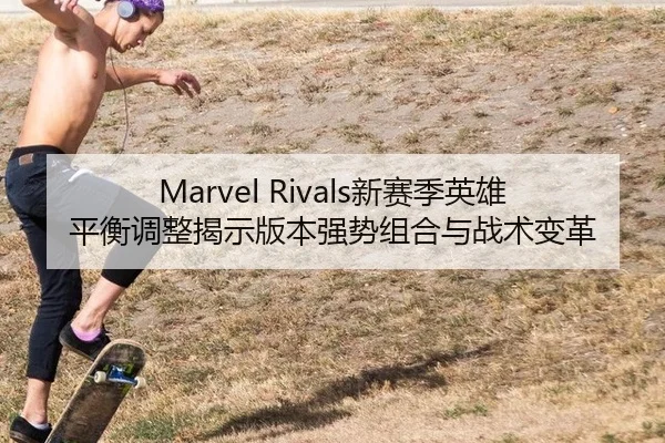 Marvel Rivals新赛季英雄平衡调整揭示版本强势组合与战术变革