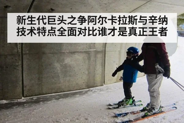 新生代巨头之争阿尔卡拉斯与辛纳技术特点全面对比谁才是真正王者