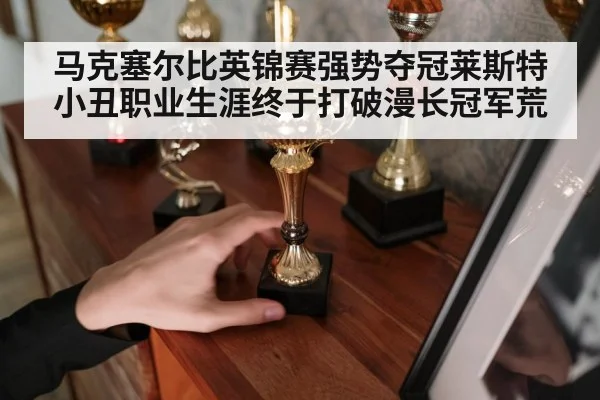 马克塞尔比英锦赛强势夺冠莱斯特小丑职业生涯终于打破漫长冠军荒