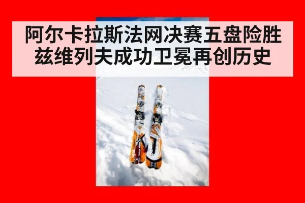阿尔卡拉斯法网决赛五盘险胜兹维列夫成功卫冕再创历史