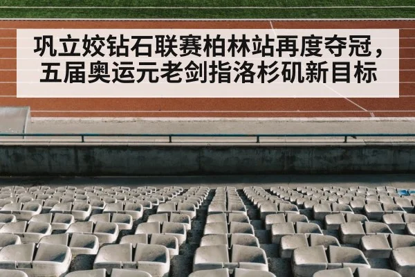 巩立姣钻石联赛柏林站再度夺冠,五届奥运元老剑指洛杉矶新目标